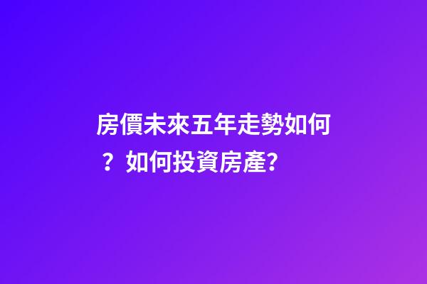 房價未來五年走勢如何？如何投資房產？